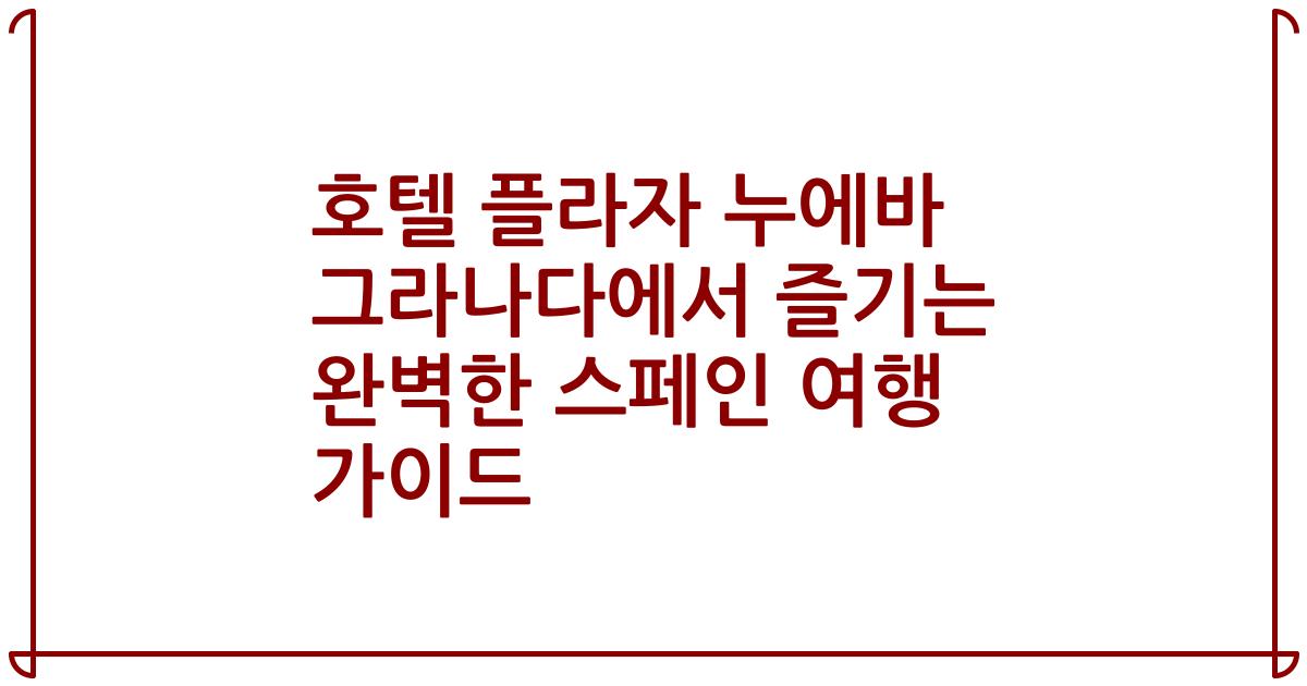 호텔 플라자 누에바 그라나다에서 즐기는 완벽한 스페인 여행 가이드