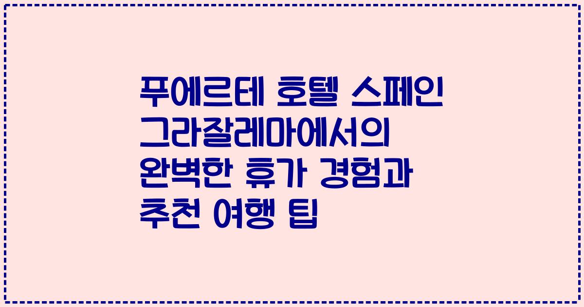 푸에르테 호텔 스페인 그라잘레마에서의 완벽한 휴가 경험과 추천 여행 팁