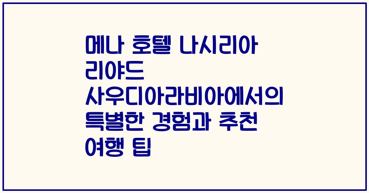 메나 호텔 나시리아 리야드 사우디아라비아에서의 특별한 경험과 추천 여행 팁