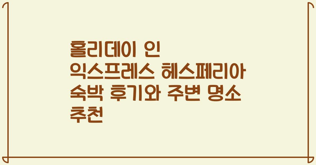 홀리데이 인 익스프레스 헤스페리아 숙박 후기와 주변 명소 추천