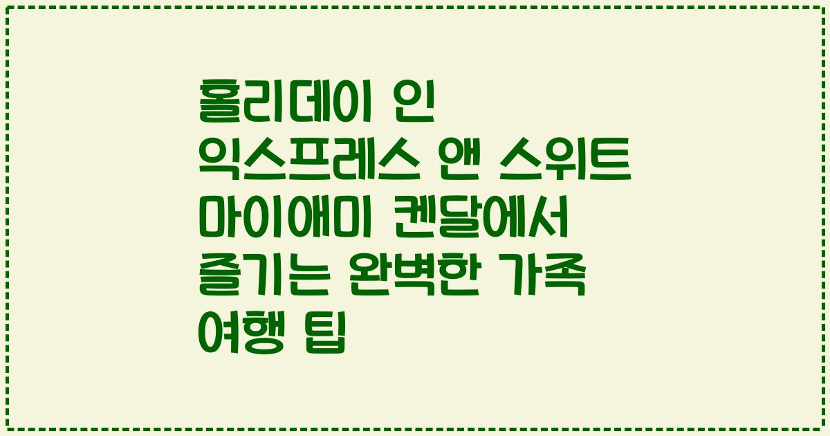 홀리데이 인 익스프레스 앤 스위트 마이애미 켄달에서 즐기는 완벽한 가족 여행 팁