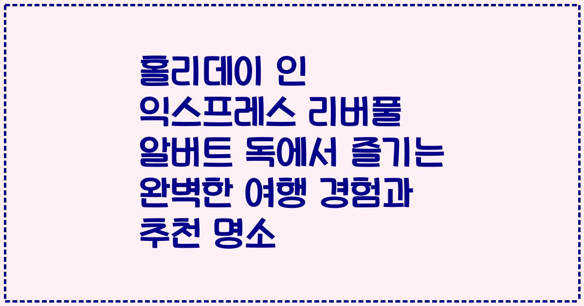 홀리데이 인 익스프레스 리버풀 알버트 독에서 즐기는 완벽한 여행 경험과 추천 명소