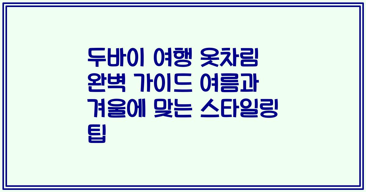두바이 여행 옷차림 완벽 가이드 여름과 겨울에 맞는 스타일링 팁