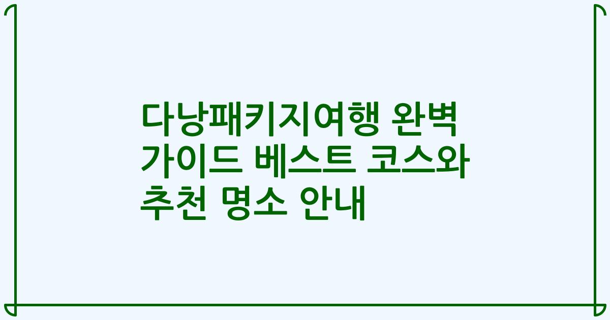 다낭패키지여행 완벽 가이드 베스트 코스와 추천 명소 안내
