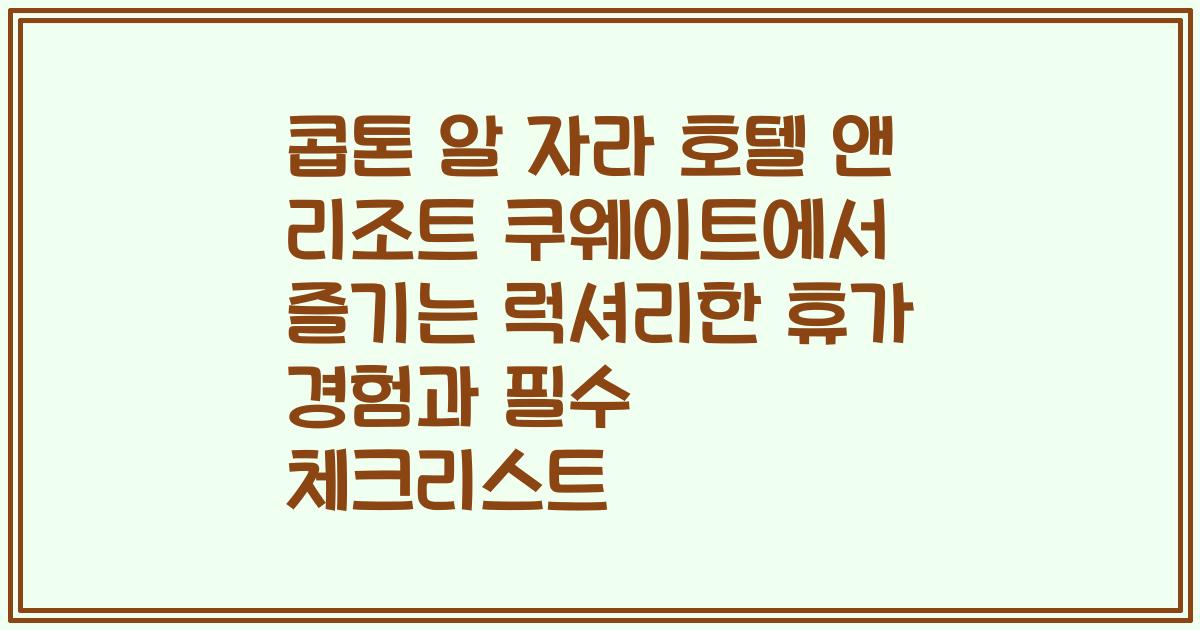 콥톤 알 자라 호텔 앤 리조트 쿠웨이트에서 즐기는 럭셔리한 휴가 경험과 필수 체크리스트