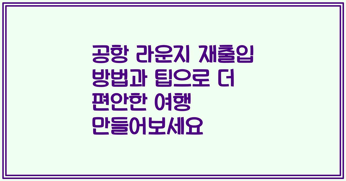 공항 라운지 재출입 방법과 팁으로 더 편안한 여행 만들어보세요