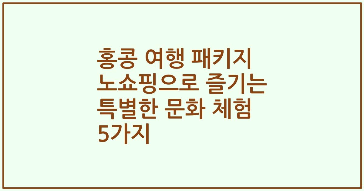 홍콩 여행 패키지 노쇼핑으로 즐기는 특별한 문화 체험 5가지