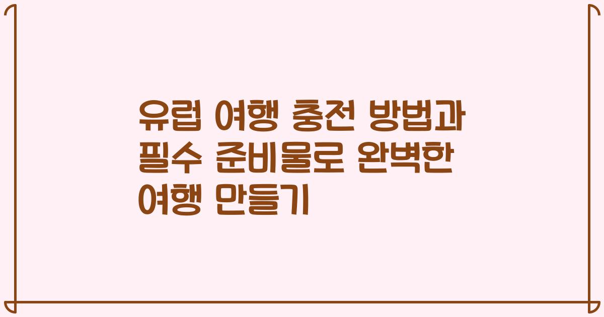 유럽 여행 충전 방법과 필수 준비물로 완벽한 여행 만들기