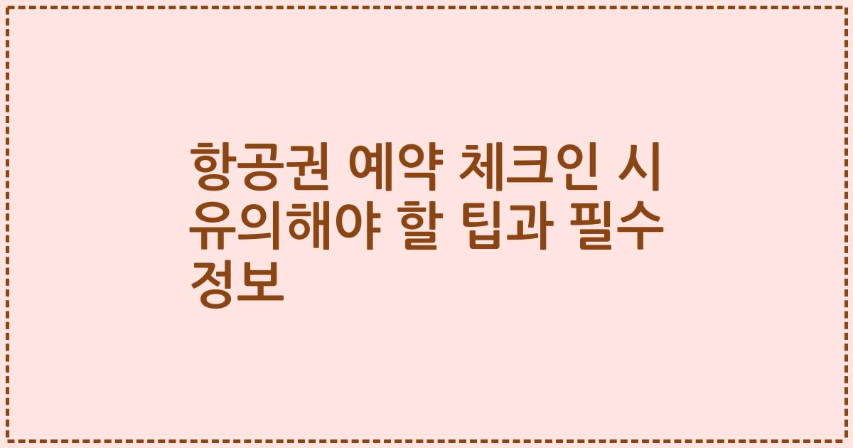 항공권 예약 체크인 시 유의해야 할 팁과 필수 정보