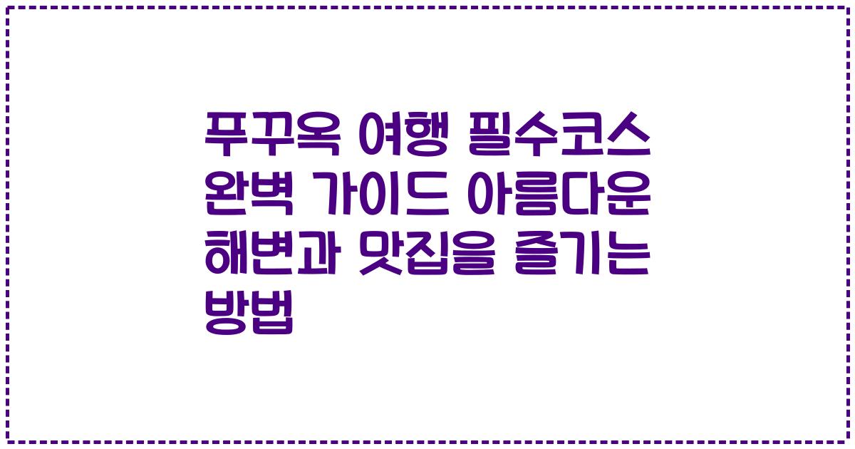푸꾸옥 여행 필수코스 완벽 가이드 아름다운 해변과 맛집을 즐기는 방법