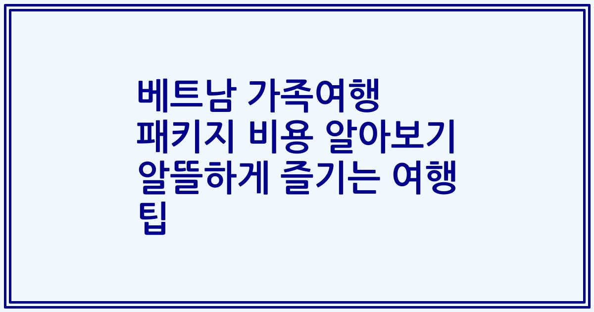 베트남 가족여행 패키지 비용 알아보기 알뜰하게 즐기는 여행 팁