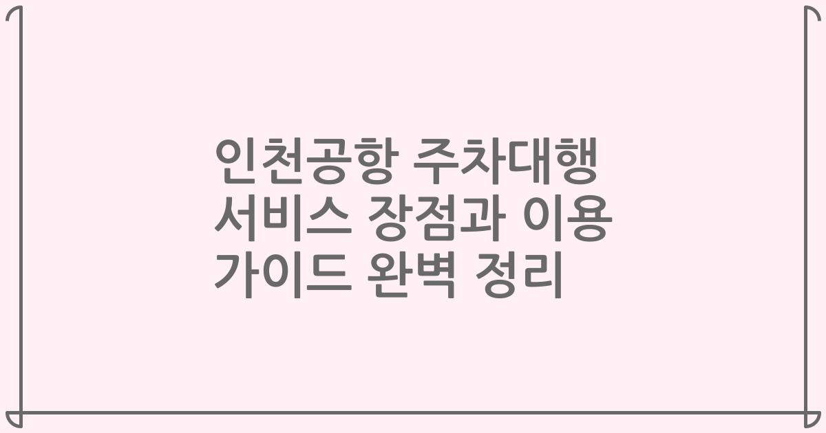 인천공항 주차대행 서비스 장점과 이용 가이드 완벽 정리
