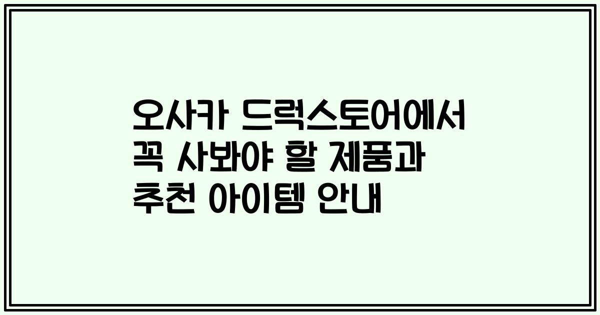 오사카 드럭스토어에서 꼭 사봐야 할 제품과 추천 아이템 안내
