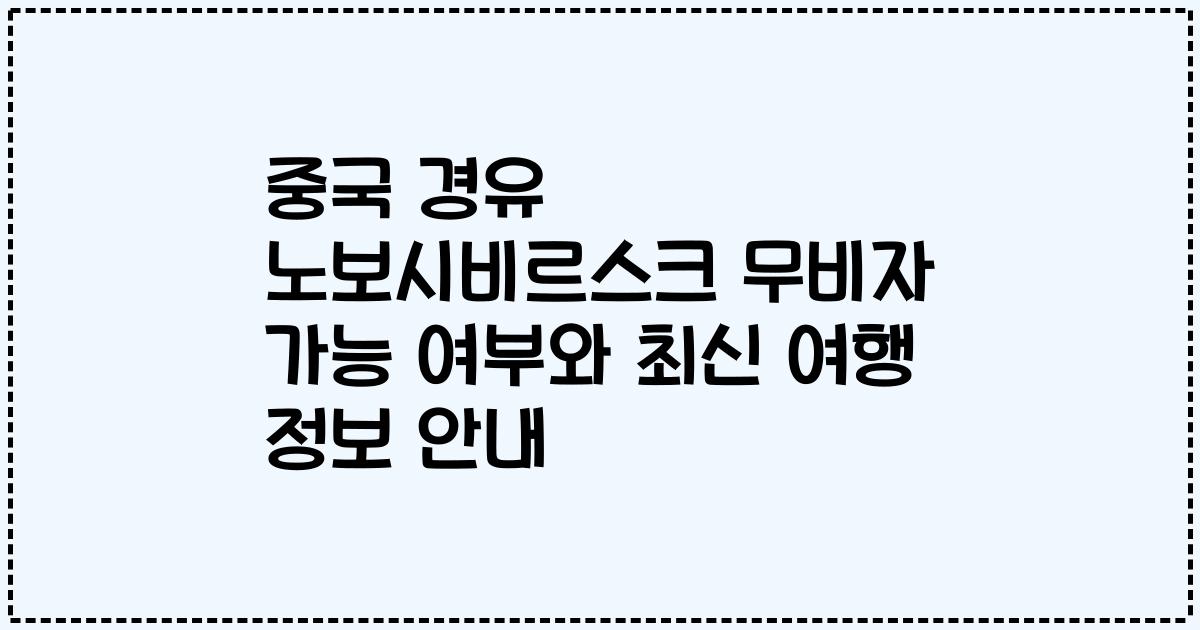 중국 경유 노보시비르스크 무비자 가능 여부와 최신 여행 정보 안내