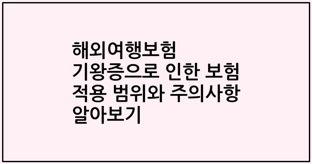 해외여행보험 기왕증으로 인한 보험 적용 범위와 주의사항 알아보기