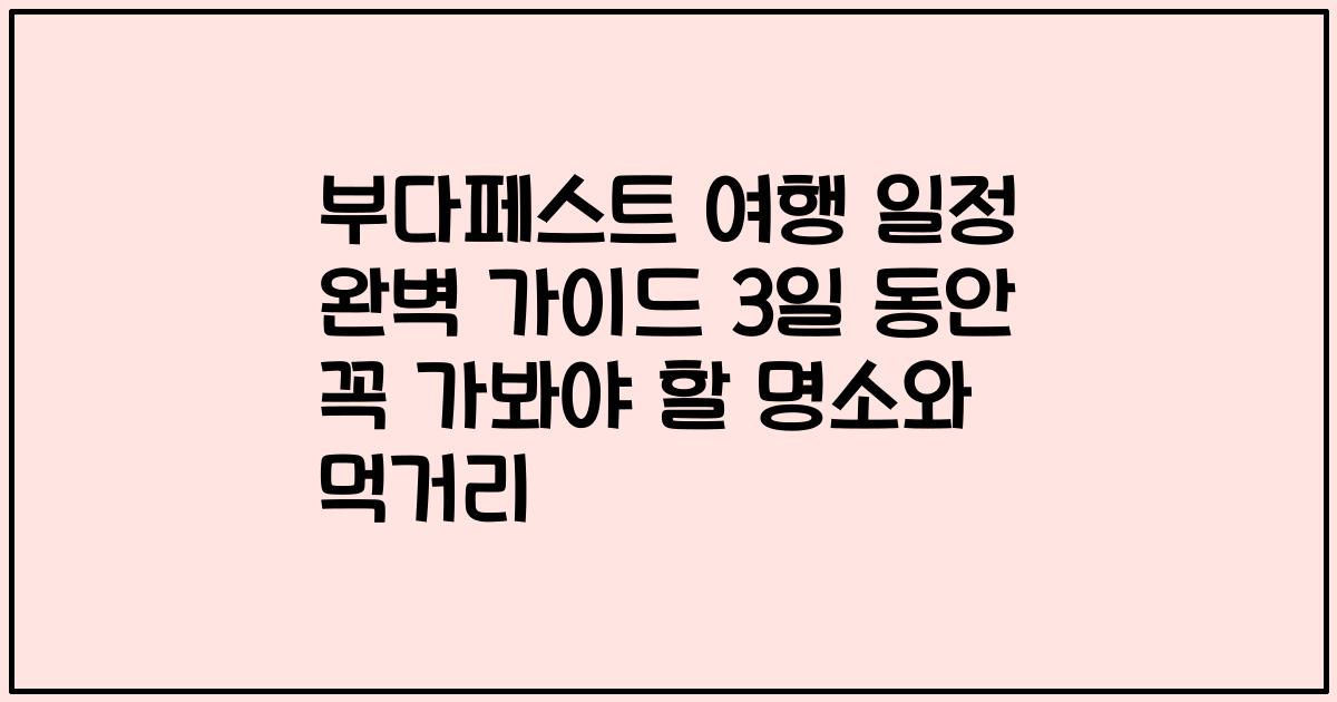 부다페스트 여행 일정 완벽 가이드 3일 동안 꼭 가봐야 할 명소와 먹거리