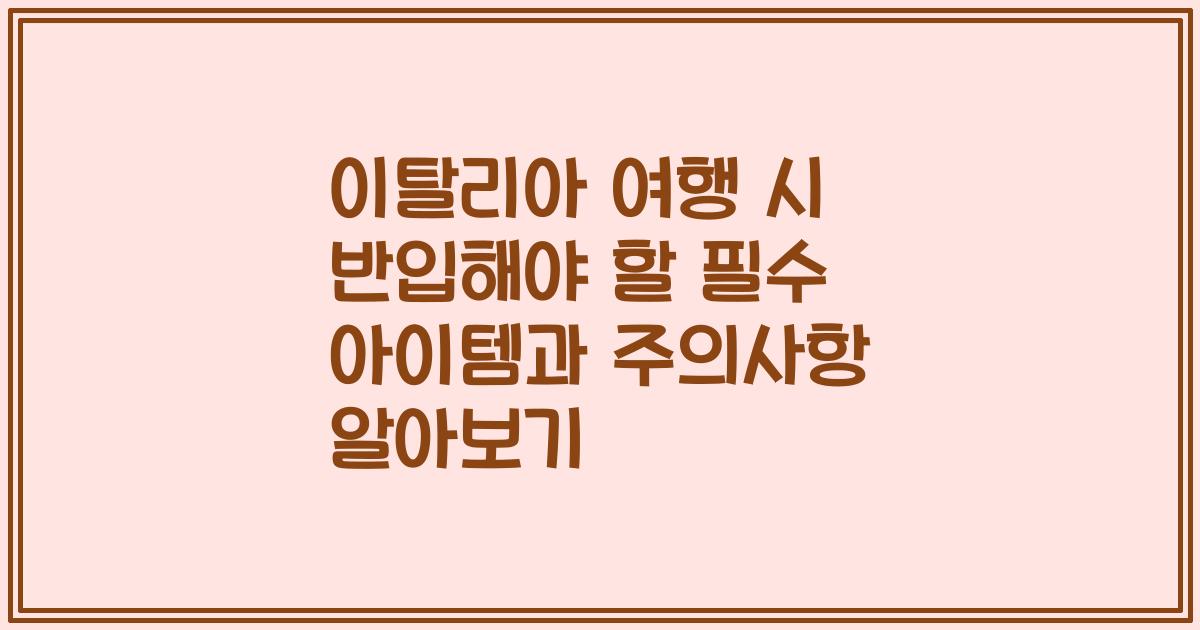 이탈리아 여행 시 반입해야 할 필수 아이템과 주의사항 알아보기