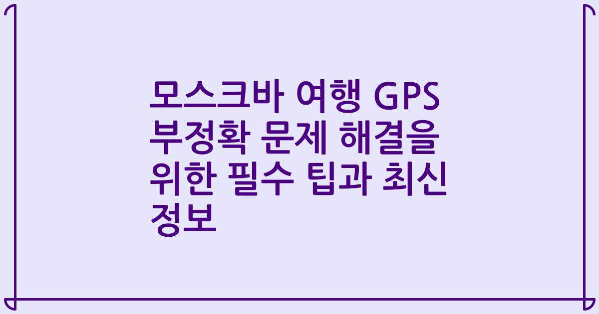 모스크바 여행 GPS 부정확 문제 해결을 위한 필수 팁과 최신 정보