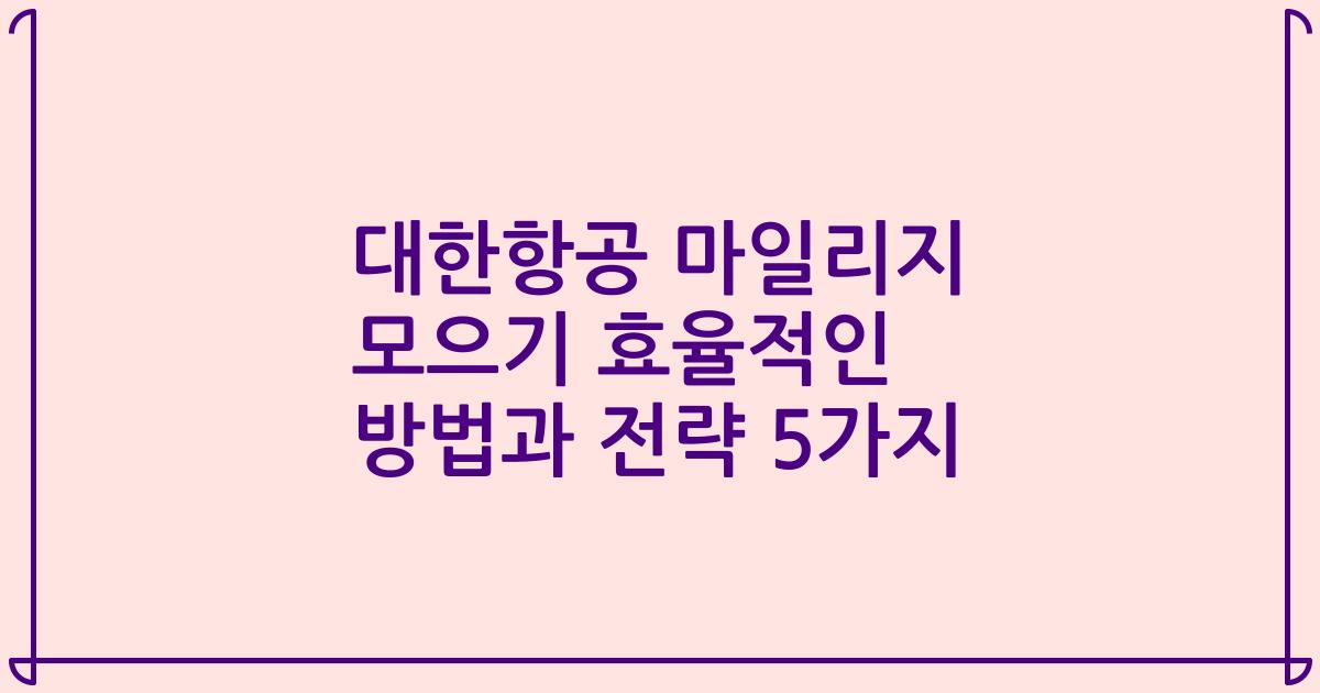 대한항공 마일리지 모으기 효율적인 방법과 전략 5가지