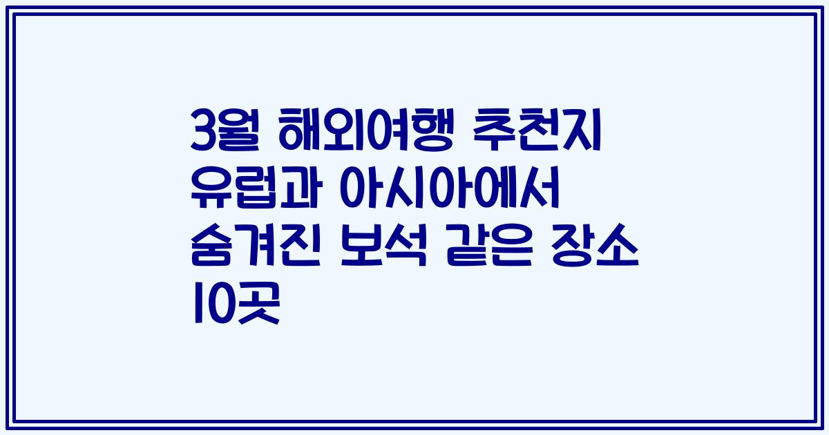 3월 해외여행 추천지 유럽과 아시아에서 숨겨진 보석 같은 장소 10곳