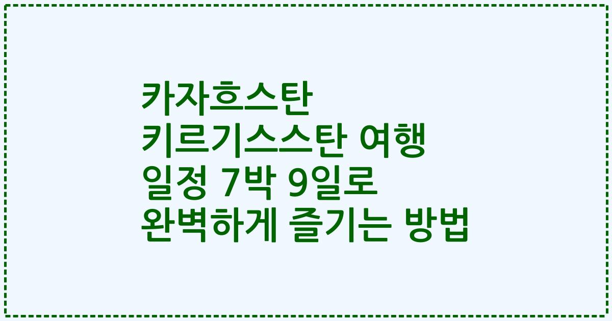 카자흐스탄 키르기스스탄 여행 일정 7박 9일로 완벽하게 즐기는 방법