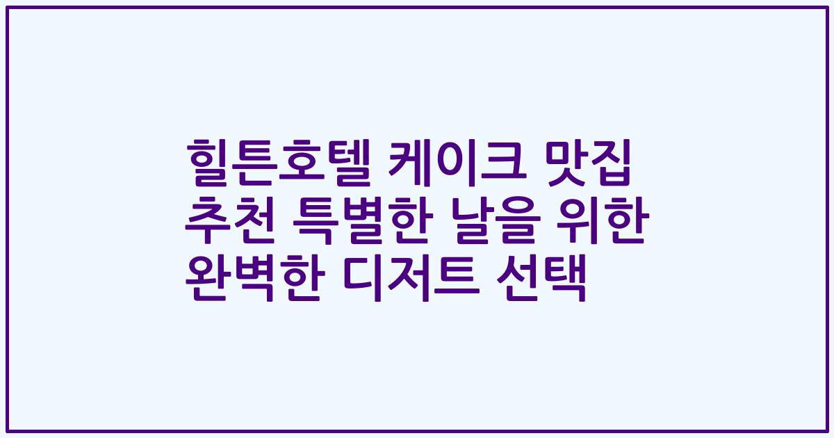 힐튼호텔 케이크 맛집 추천 특별한 날을 위한 완벽한 디저트 선택