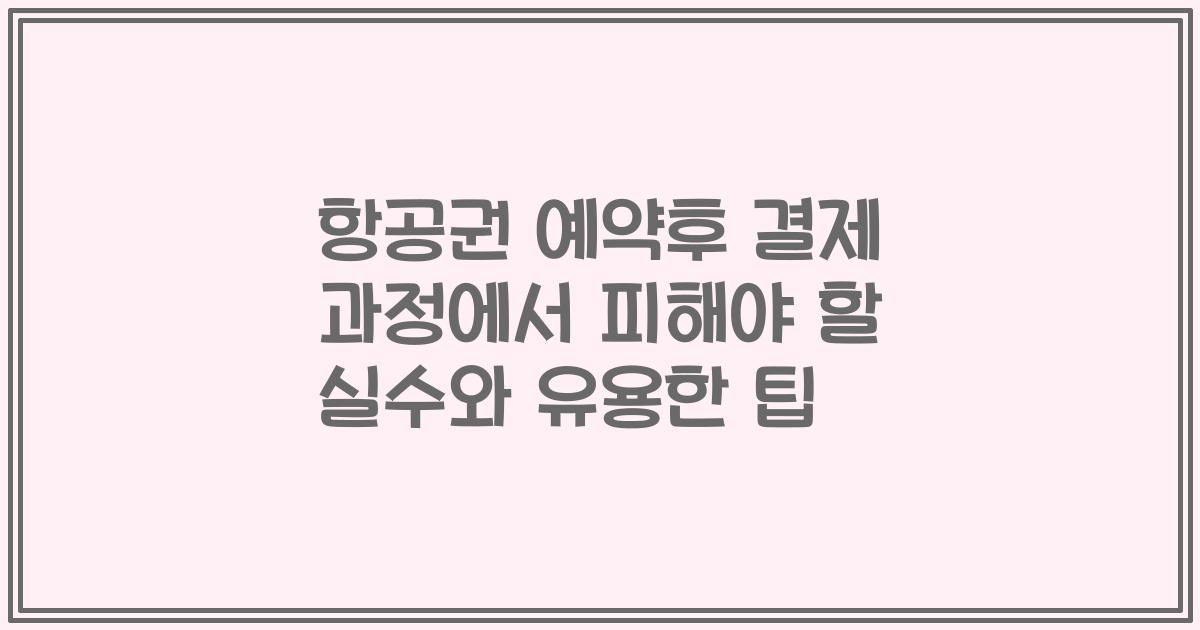 항공권 예약후 결제 과정에서 피해야 할 실수와 유용한 팁