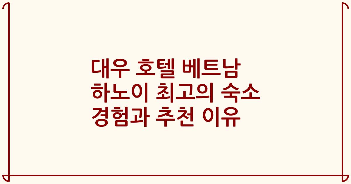 대우 호텔 베트남 하노이 최고의 숙소 경험과 추천 이유
