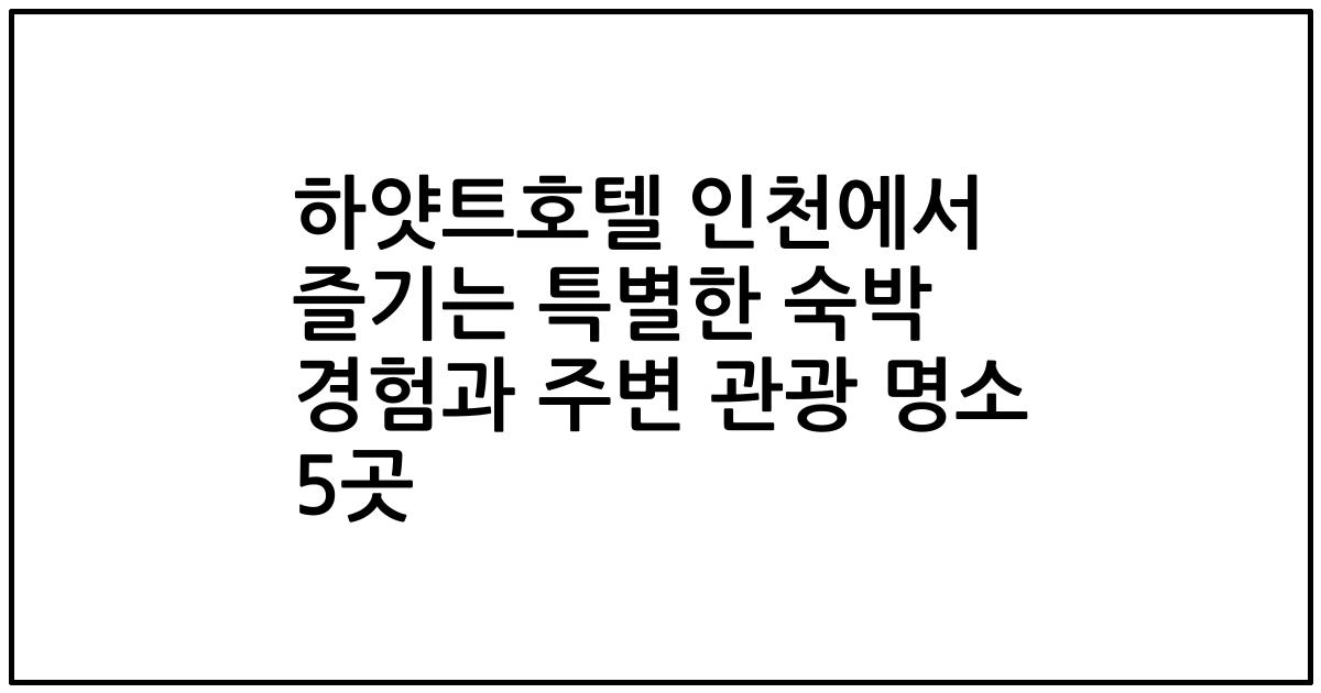 하얏트호텔 인천에서 즐기는 특별한 숙박 경험과 주변 관광 명소 5곳