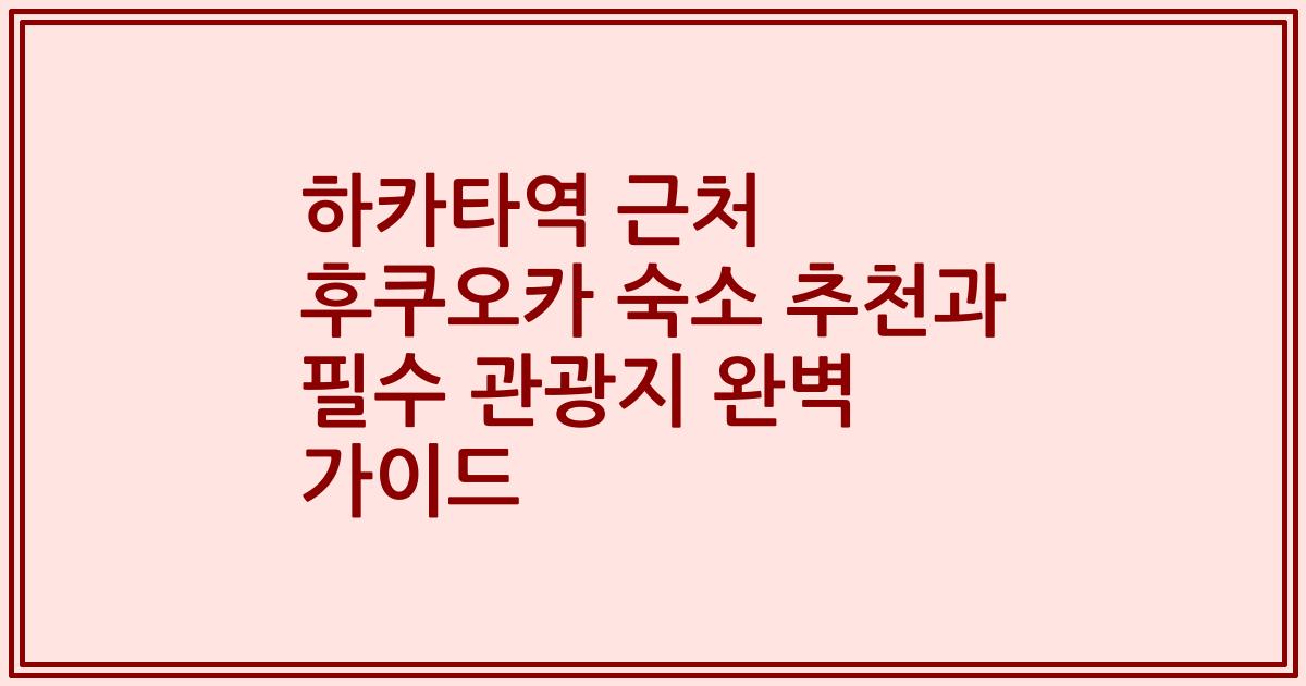 하카타역 근처 후쿠오카 숙소 추천과 필수 관광지 완벽 가이드