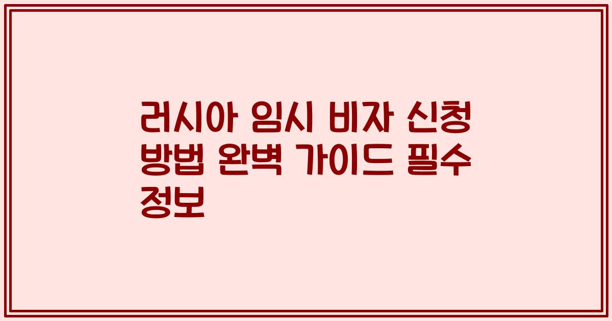 러시아 임시 비자 신청 방법 완벽 가이드 필수 정보