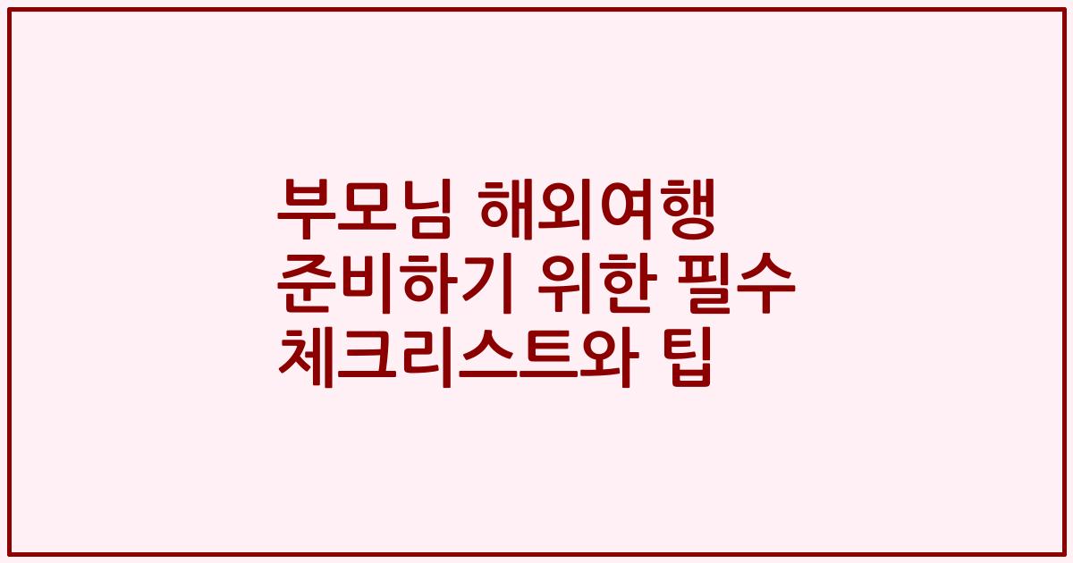 부모님 해외여행 준비하기 위한 필수 체크리스트와 팁