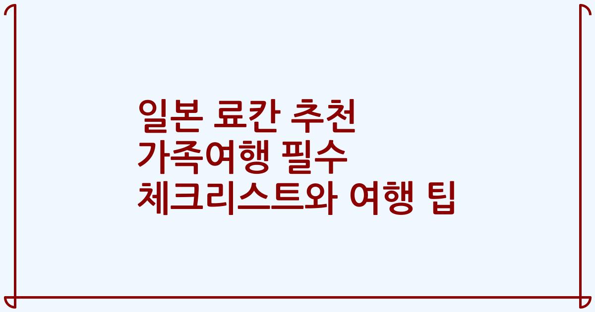 일본 료칸 추천 가족여행 필수 체크리스트와 여행 팁