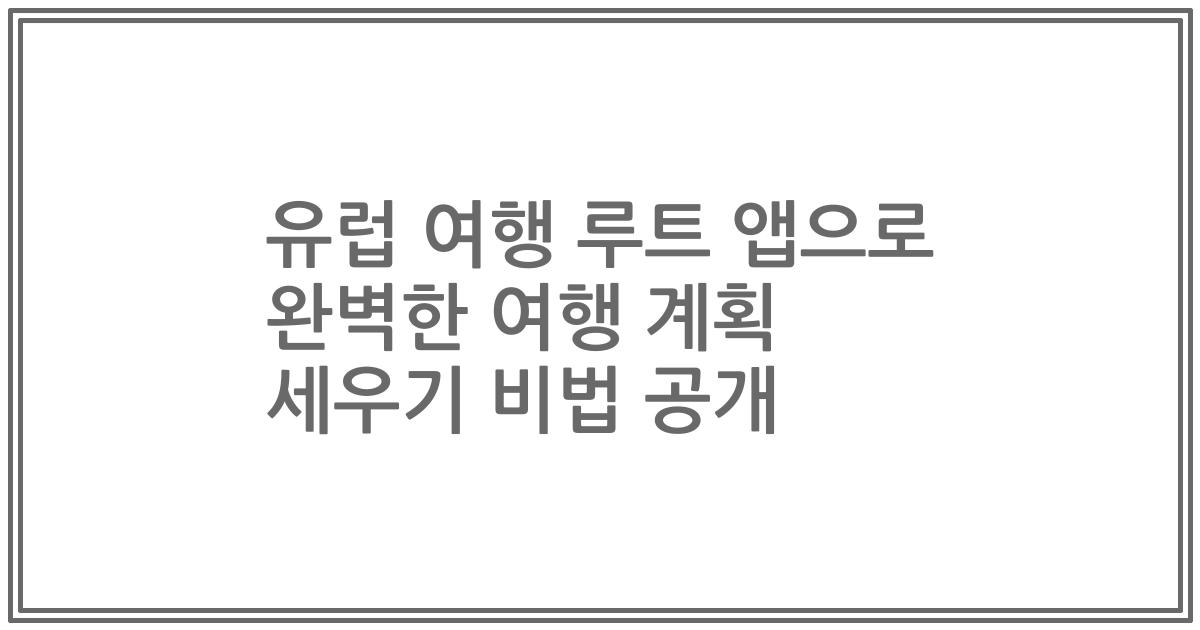 유럽 여행 루트 앱으로 완벽한 여행 계획 세우기 비법 공개