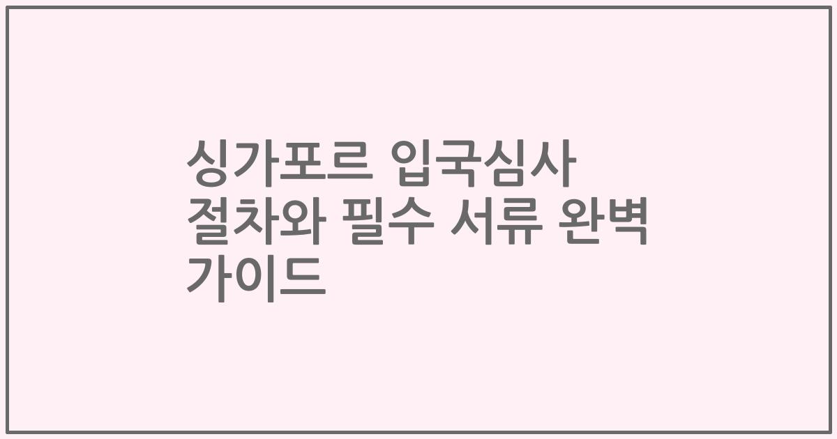 싱가포르 입국심사 절차와 필수 서류 완벽 가이드