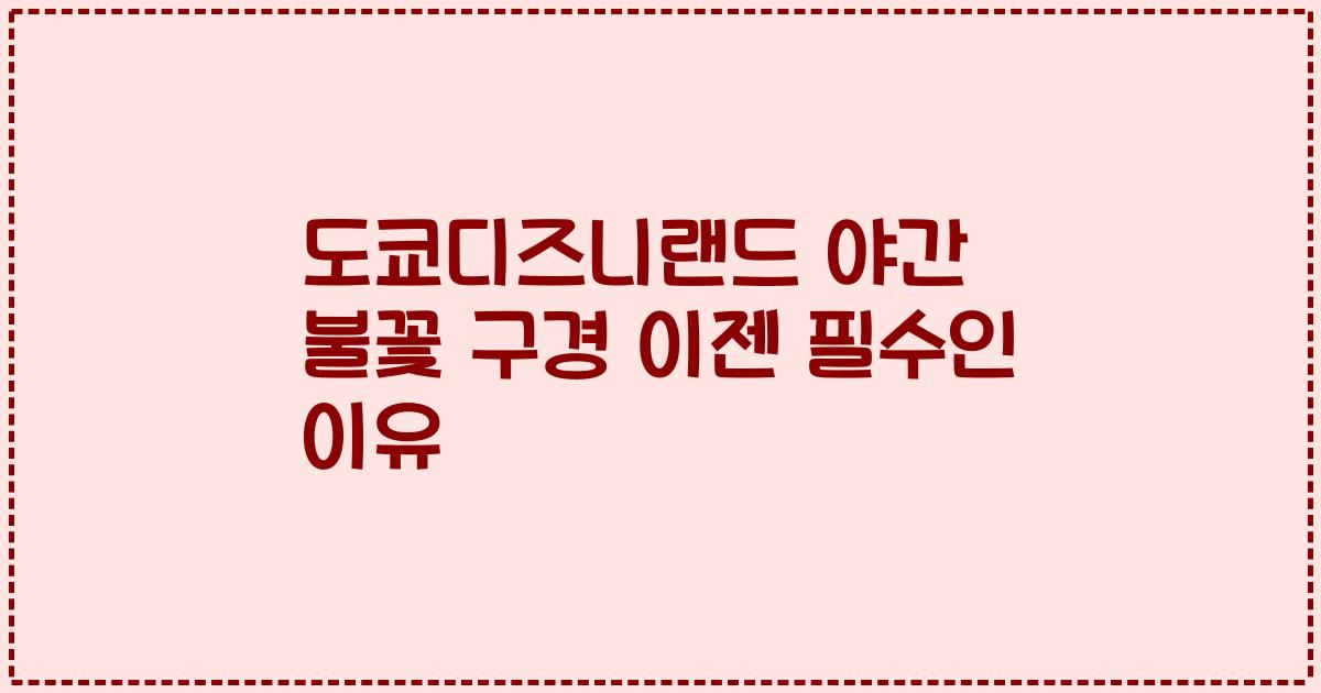 도쿄디즈니랜드 야간 불꽃 구경 이젠 필수인 이유
