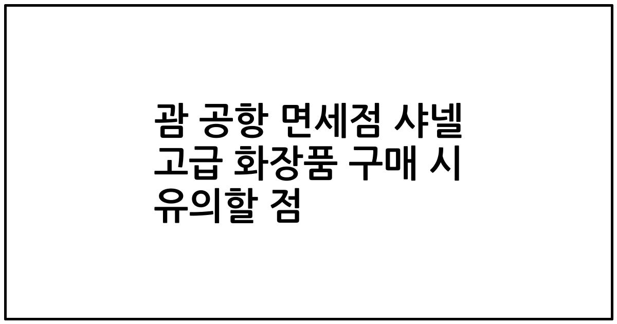 괌 공항 면세점 샤넬 고급 화장품 구매 시 유의할 점