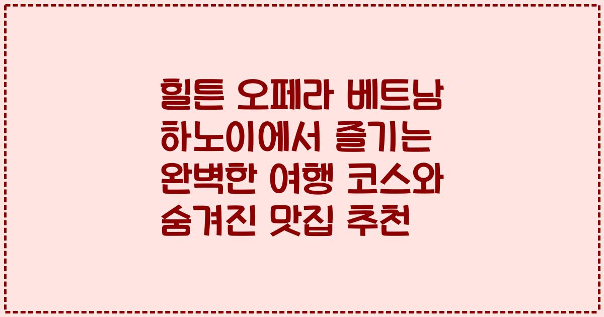 힐튼 오페라 베트남 하노이에서 즐기는 완벽한 여행 코스와 숨겨진 맛집 추천