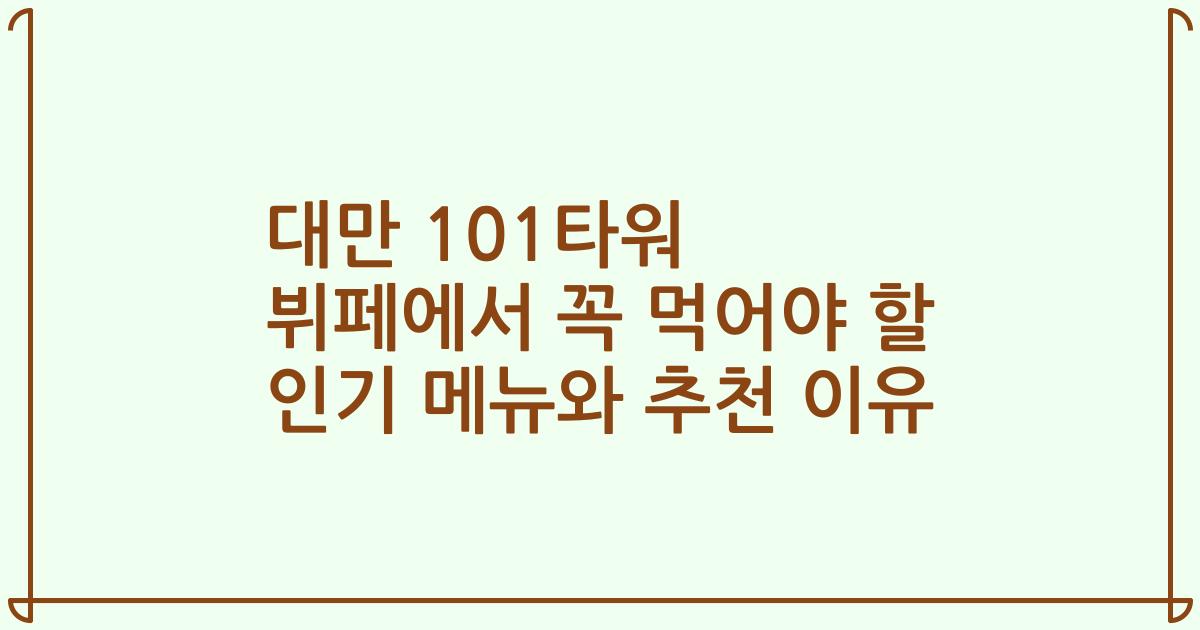 대만 101타워 뷔페에서 꼭 먹어야 할 인기 메뉴와 추천 이유