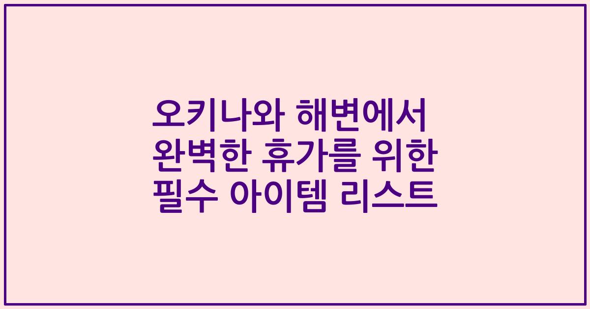 오키나와 해변에서 완벽한 휴가를 위한 필수 아이템 리스트