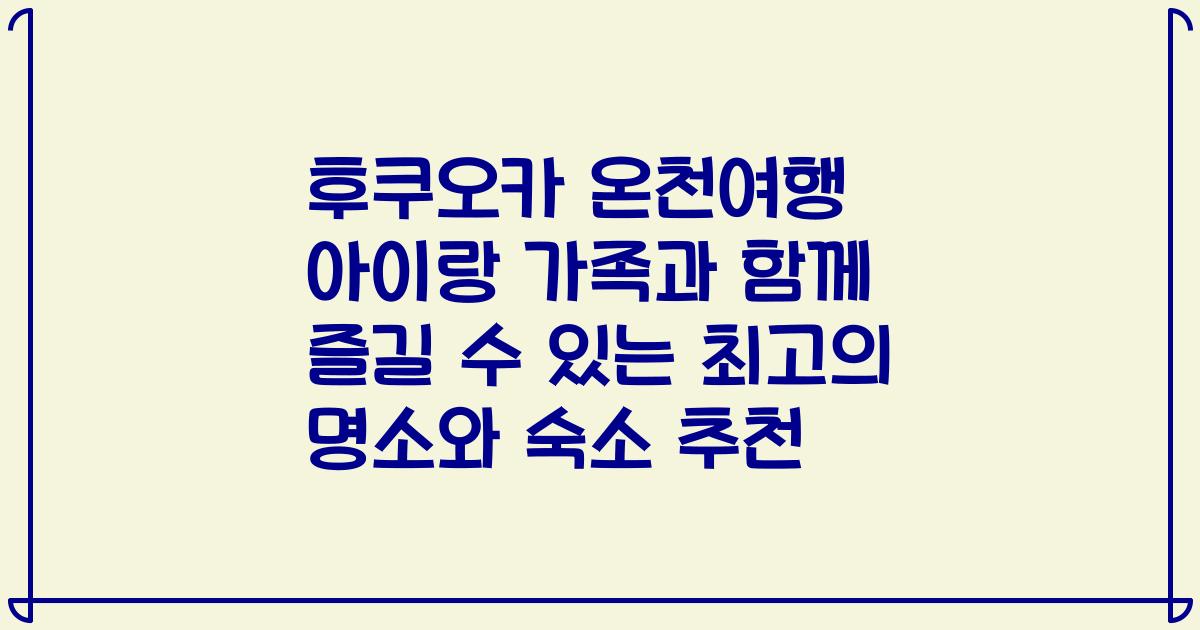 후쿠오카 온천여행 아이랑 가족과 함께 즐길 수 있는 최고의 명소와 숙소 추천