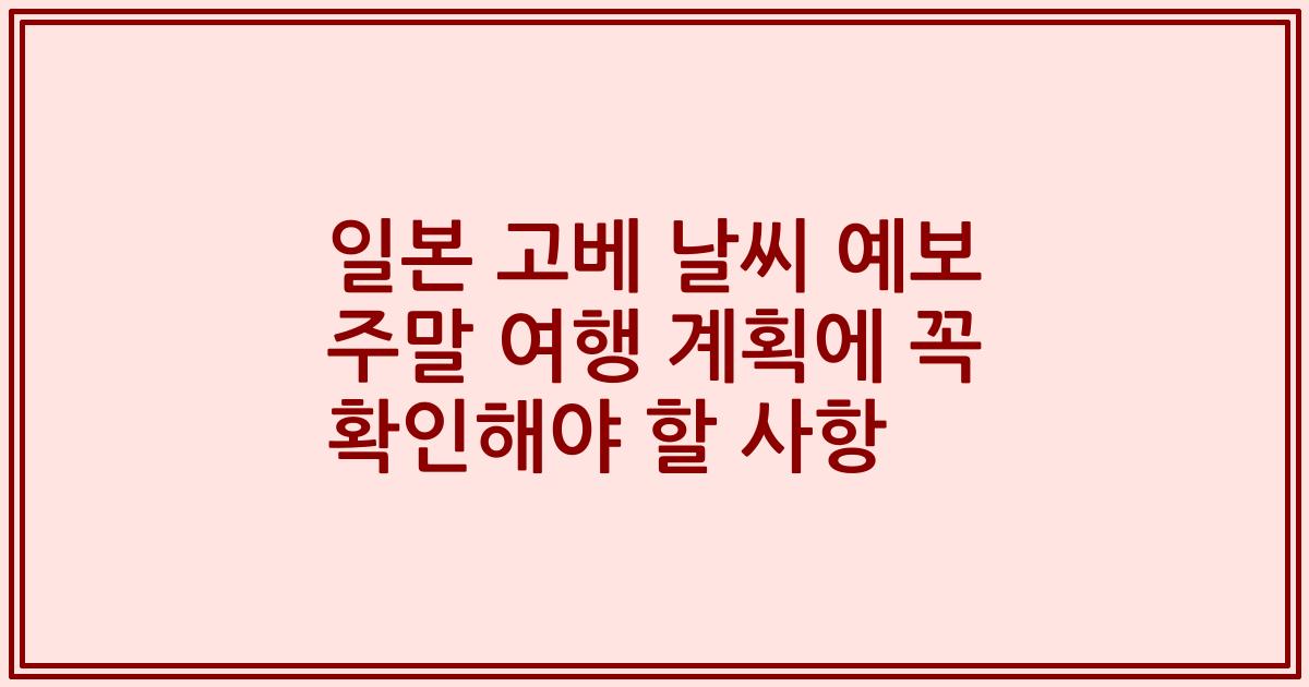 일본 고베 날씨 예보 주말 여행 계획에 꼭 확인해야 할 사항