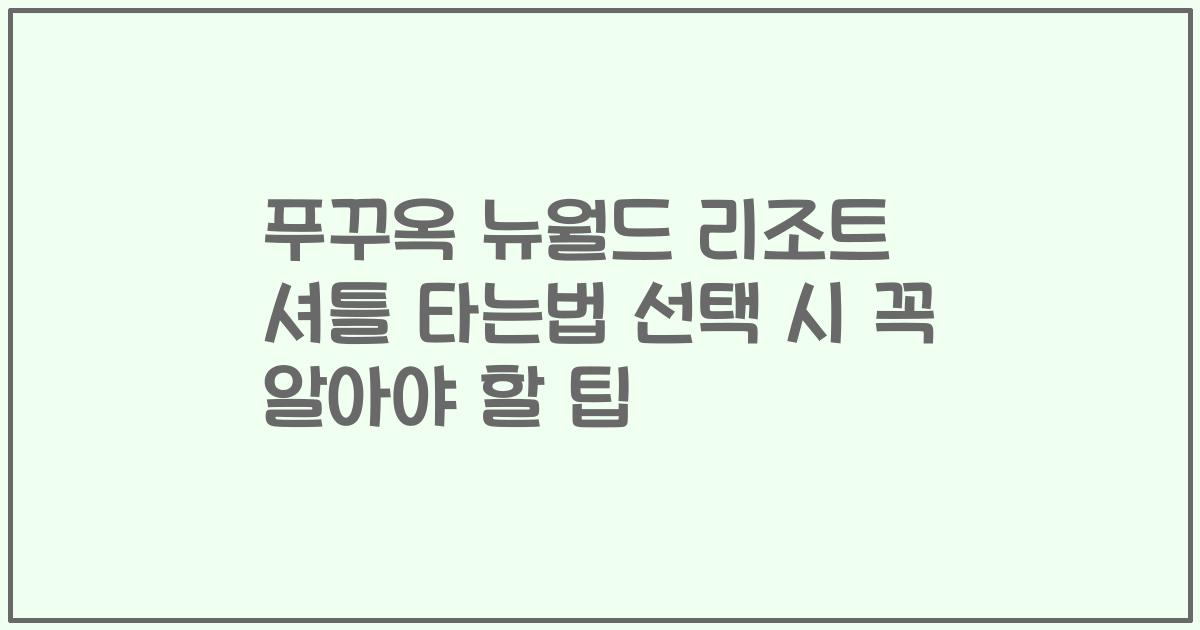 푸꾸옥 뉴월드 리조트 셔틀 타는법 선택 시 꼭 알아야 할 팁