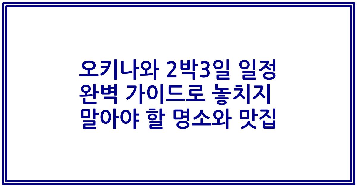 오키나와 2박3일 일정 완벽 가이드로 놓치지 말아야 할 명소와 맛집