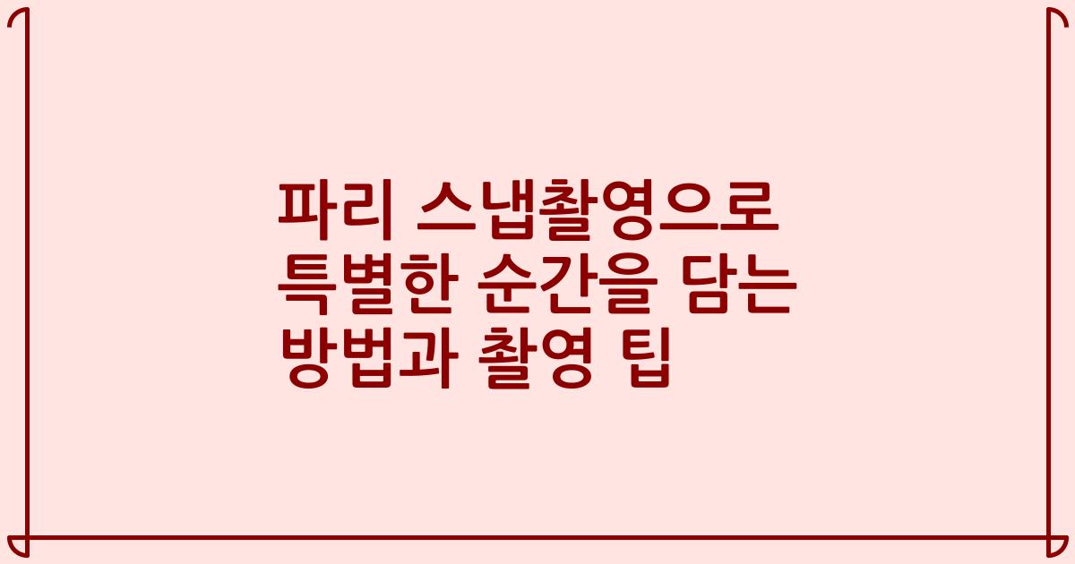 파리 스냅촬영으로 특별한 순간을 담는 방법과 촬영 팁