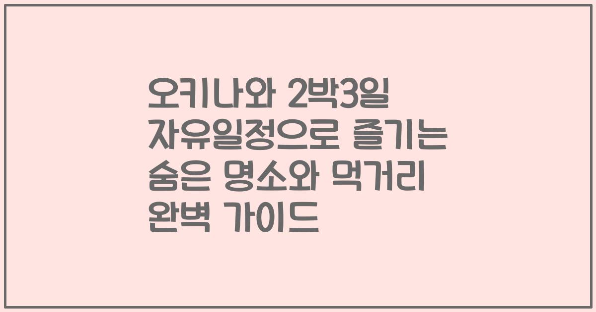 오키나와 2박3일 자유일정으로 즐기는 숨은 명소와 먹거리 완벽 가이드