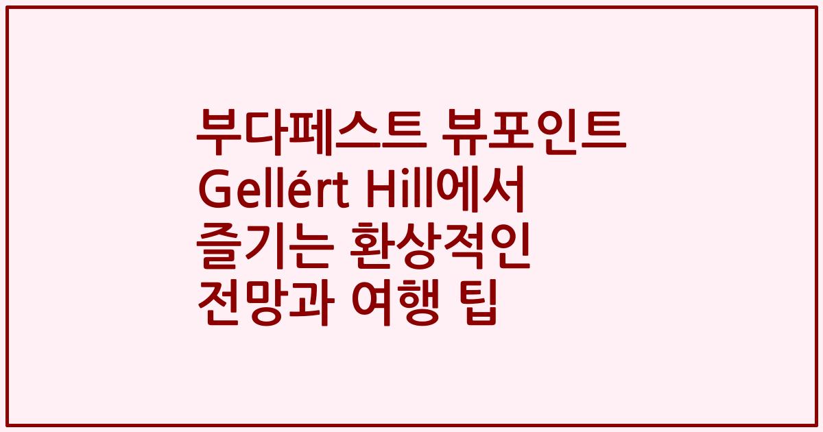 부다페스트 뷰포인트 Gellért Hill에서 즐기는 환상적인 전망과 여행 팁