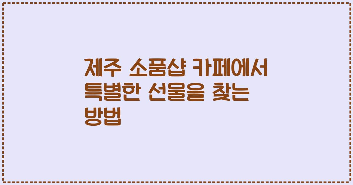 제주 소품샵 카페에서 특별한 선물을 찾는 방법