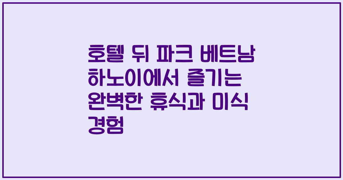 호텔 뒤 파크 베트남 하노이에서 즐기는 완벽한 휴식과 미식 경험