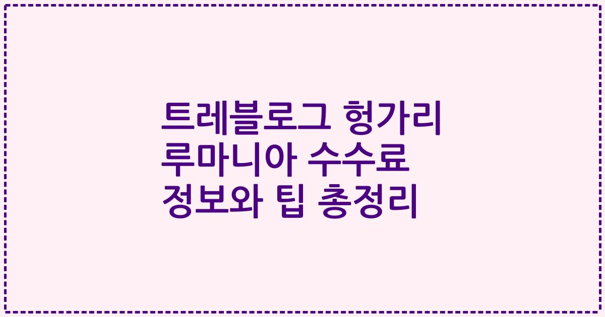 트레블로그 헝가리 루마니아 수수료 정보와 팁 총정리